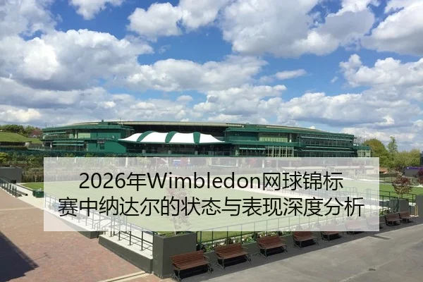 2026年Wimbledon网球锦标赛中纳达尔的状态与表现深度分析
