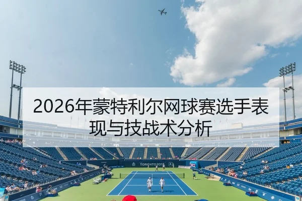 2026年蒙特利尔网球赛选手表现与技战术分析