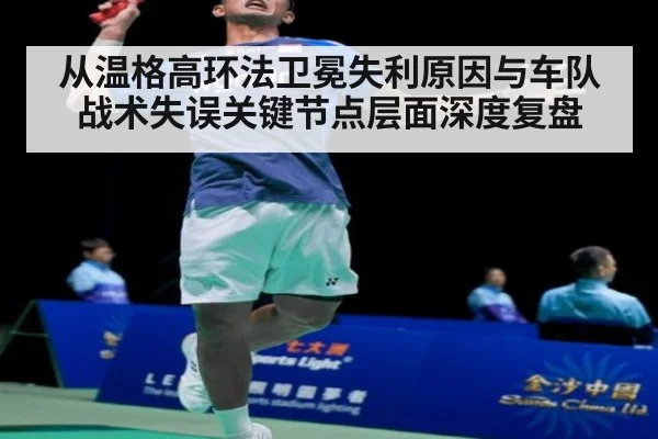 从温格高环法卫冕失利原因与车队战术失误关键节点层面深度复盘