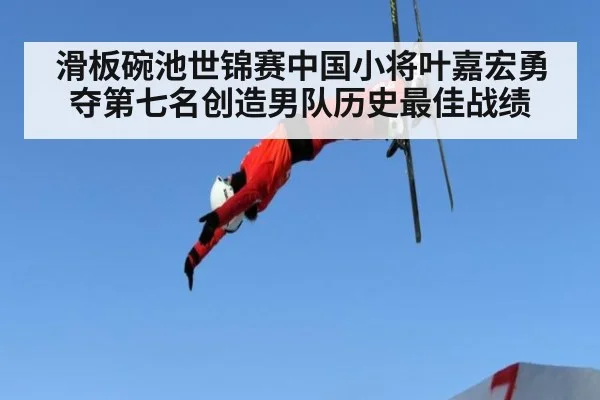 滑板碗池世锦赛中国小将叶嘉宏勇夺第七名创造男队历史最佳战绩