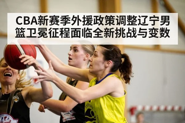 CBA新赛季外援政策调整辽宁男篮卫冕征程面临全新挑战与变数
